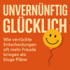 Unvernünftig glücklich oder warum Erfolg ohne Lebensfreude wertlos ist Download