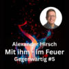 Alexander Hirsch: Mit ihm – im Feuer (Gegenwärtig, Teil 5)