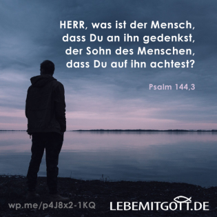 Was ist der Mensch, dass Du an ihn gedenkst?