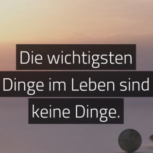Die wichtigsten Dinge im Leben, sind keine Dinge!