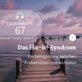 67 - Das Fix-it-Syndrom: Sterbebegleitung zwischen Problemlösen und Nichtstun