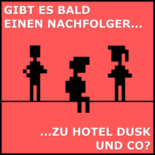 Gibt es bald einen Nachfolger zu HOTEL DUSK und Co?