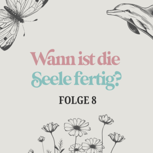 Wann ist die Seele fertig? – über den Anfang und das Ende unserer Seelenreise